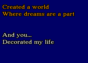 Created a world
XVhere dreams are a part

And you...
Decorated my life