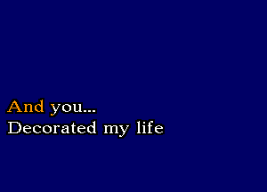 And you...
Decorated my life