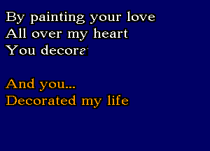 By painting your love
All over my heart
You decor?

And you...
Decorated my life