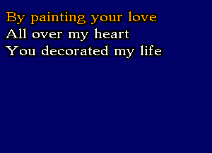 By painting your love
All over my heart
You decorated my life