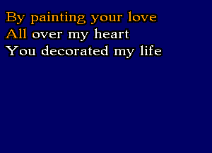 By painting your love
All over my heart
You decorated my life