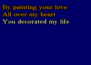 By painting your love
All over my heart
You decorated my life