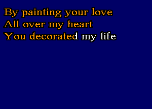 By painting your love
All over my heart
You decorated my life