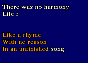 There was no harmony
Life 1

Like a rhyme
With no reason
In an unfinished song