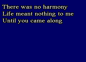 There was no harmony
Life meant nothing to me
Until you came along