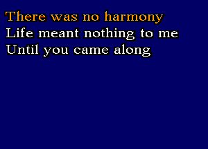 There was no harmony
Life meant nothing to me
Until you came along