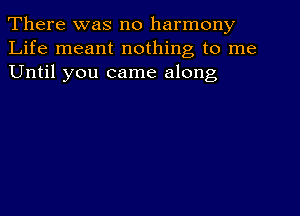 There was no harmony
Life meant nothing to me
Until you came along