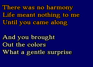 There was no harmony
Life meant nothing to me
Until you came along

And you brought
Out the colors

What a gentle surprise