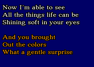 Now I'm able to see
All the things life can be
Shining soft in your eyes

And you brought
Out the colors
What a gentle surprise