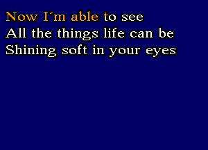 Now I'm able to see
All the things life can be
Shining soft in your eyes