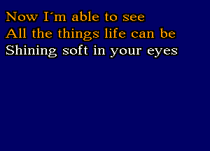 Now I'm able to see
All the things life can be
Shining soft in your eyes