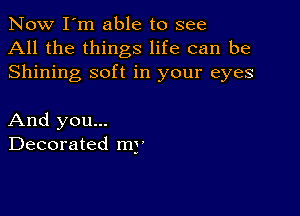 Now I'm able to see
All the things life can be
Shining soft in your eyes

And you...
Decorated mg'