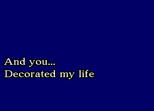 And you...
Decorated my life