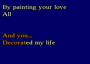 By painting your love
All

And you...
Decorated my life