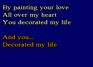 By painting your love
All over my heart
You decorated my life

And you...
Decorated my life