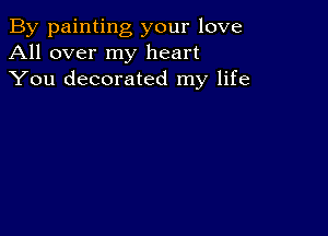 By painting your love
All over my heart
You decorated my life