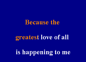 Because the

greatest love of all

is happening to me