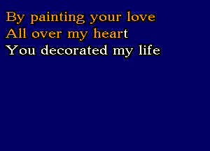 By painting your love
All over my heart
You decorated my life