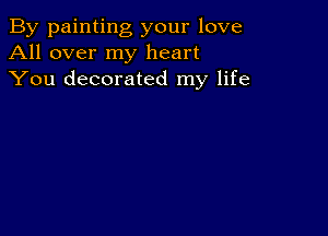 By painting your love
All over my heart
You decorated my life