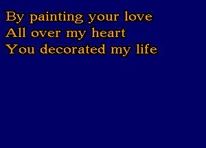 By painting your love
All over my heart
You decorated my life