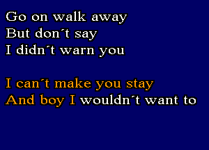 Go on walk away
But don't say
I didn't warn you

I can't make you stay
And boy I wouldn't want to