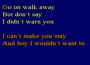 Go on walk away
But don't say
I didn't warn you

I can't make you stay
And boy I wouldn't want to