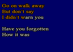 Go on walk away
But don't say
I didn't warn you

Have you forgotten
How it was