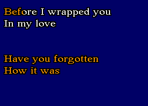 Before I wrapped you
In my love

Have you forgotten
How it was