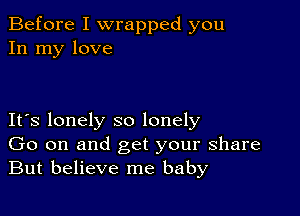 Before I wrapped you
In my love

IFS lonely so lonely
Go on and get your share
But believe me baby