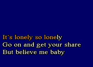 IFS lonely so lonely
Go on and get your share
But believe me baby