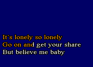 IFS lonely so lonely
Go on and get your share
But believe me baby