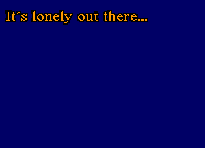 It's lonely out there...