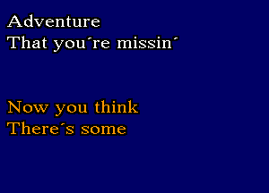 Adventure
That you're missin

Now you think
There's some