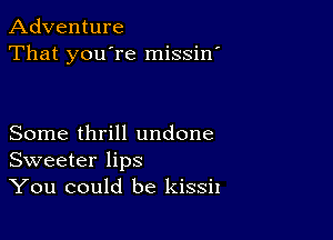 Adventure
That you're missin'

Some thrill undone
Sweeter lips
You could be kissit