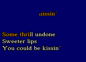 Some thrill undone
Sweeter lips
You could be kissiw