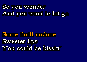 So you wonder
And you want to let go

Some thrill undone
Sweeter lips
You could be kissino