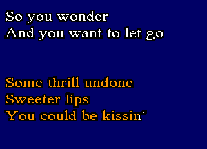 So you wonder
And you want to let go

Some thrill undone
Sweeter lips
You could be kissino