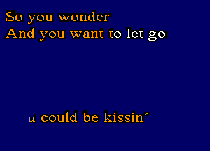 So you wonder
And you want to let go

u could be kissiw