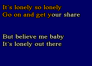 It's lonely so lonely
Go on and get your share

But believe me baby
IFS lonely out there