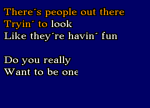 There's people out there
Tryin' to look
Like they're havin' fun

Do you really
Want to be one