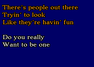 There's people out there
Tryin' to look
Like they're havin' fun

Do you really
Want to be one