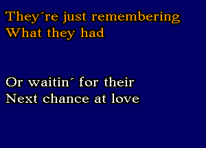 They're just remembering
XVhat they had

Or waitin' for their
Next chance at love