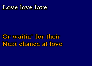 Love love love

Or waitin' for their
Next chance at love