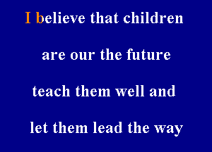 I believe that children

are our the future

teach them well and

let them lead the way