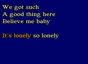 We got such
A good thing here
Believe me baby

IFS lonely so lonely