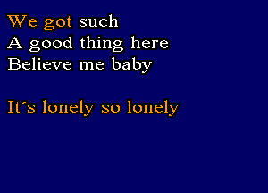 We got such
A good thing here
Believe me baby

IFS lonely so lonely