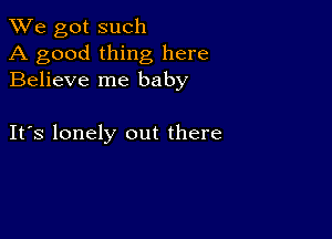 We got such
A good thing here
Believe me baby

IFS lonely out there