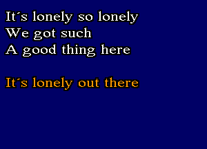 It's lonely so lonely
XVe got such
A good thing here

IFS lonely out there