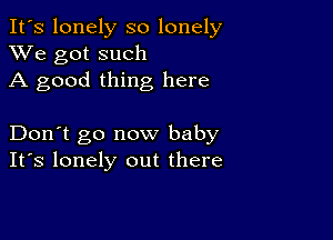 It's lonely so lonely
XVe got such
A good thing here

Don't go now baby
IFS lonely out there