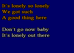 It's lonely so lonely
XVe got such
A good thing here

Don't go now baby
IFS lonely out there